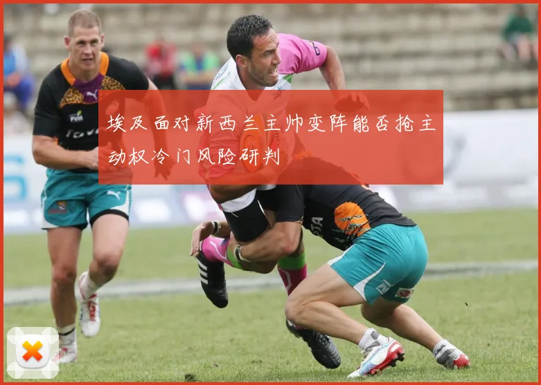 埃及面对新西兰主帅变阵能否抢主动权冷门风险研判