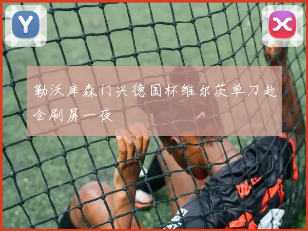 勒沃库森门兴德国杯维尔茨单刀赴会刷屏一夜