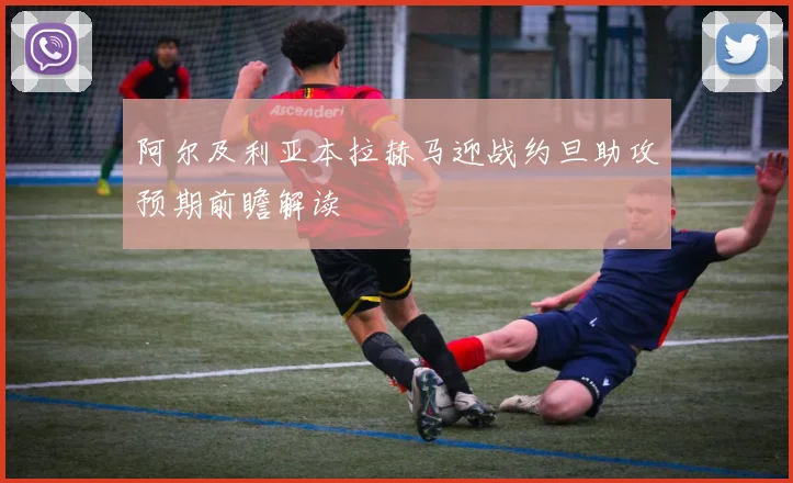 阿尔及利亚本拉赫马迎战约旦助攻预期前瞻解读