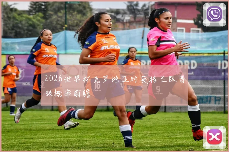 2026世界杯克罗地亚对英格兰队晋级概率前瞻
