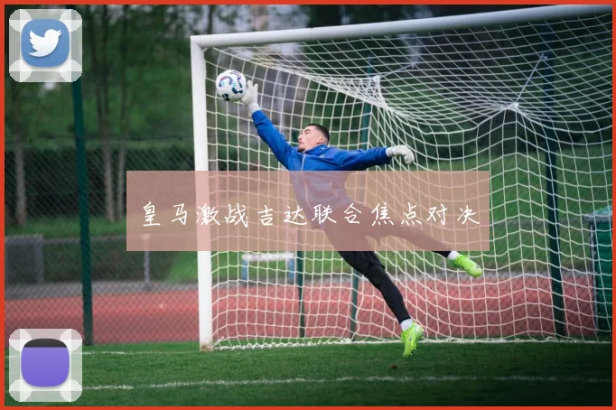 皇马激战吉达联合焦点对决