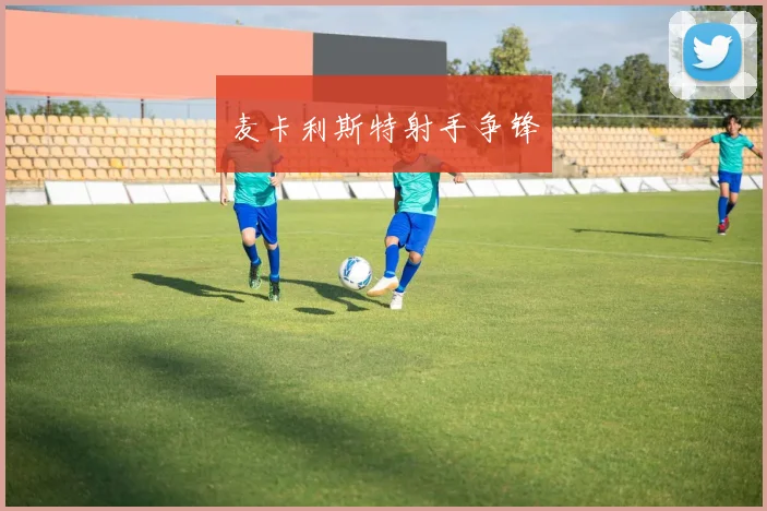 麦卡利斯特射手争锋