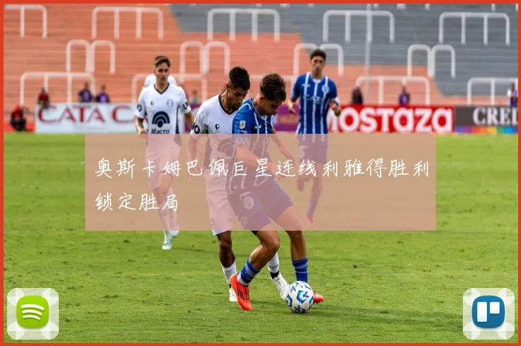奥斯卡姆巴佩巨星连线利雅得胜利锁定胜局