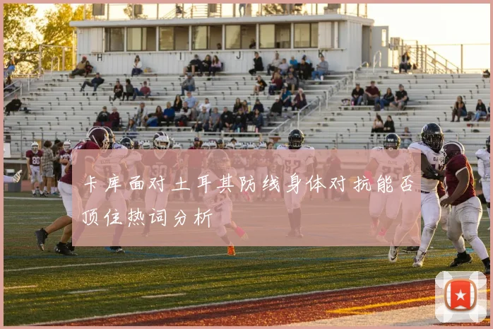 卡库面对土耳其防线身体对抗能否顶住热词分析