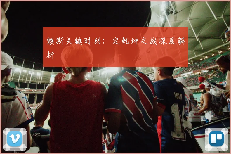 赖斯关键时刻：定乾坤之战深度解析