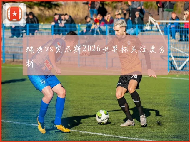 瑞典vs突尼斯2026世界杯关注度分析