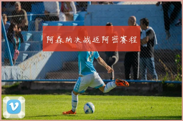 阿森纳决战迈阿密赛程