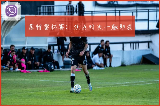 蒙特雷杯赛：焦点对决一触即发