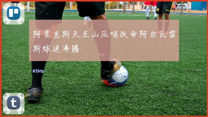 阿贾克斯天王山压哨改命阿尔瓦雷斯球迷沸腾
