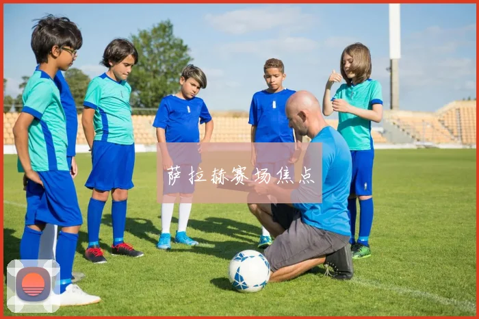 萨拉赫赛场焦点