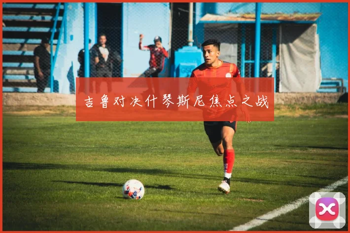 吉鲁对决什琴斯尼焦点之战