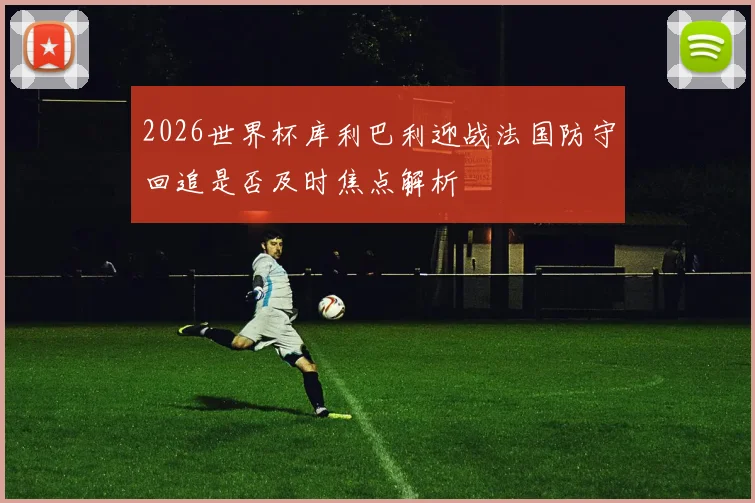 2026世界杯库利巴利迎战法国防守回追是否及时焦点解析