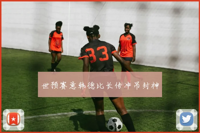 世预赛意韩德比长传冲吊封神