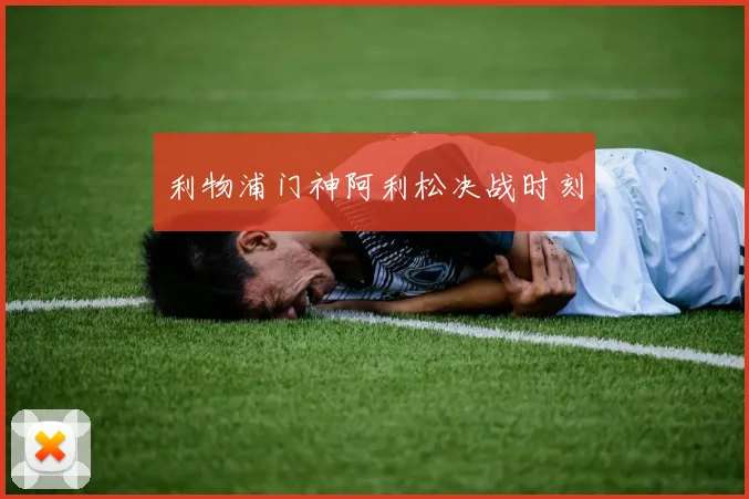 利物浦门神阿利松决战时刻