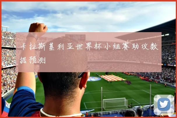 卡拉斯基利亚世界杯小组赛助攻数据预测