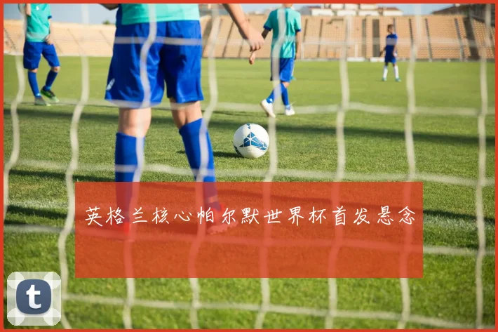 英格兰核心帕尔默世界杯首发悬念