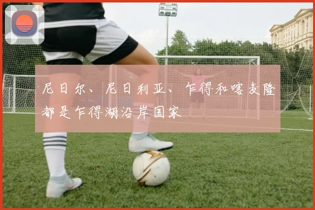 尼日尔、尼日利亚、乍得和喀麦隆都是乍得湖沿岸国家