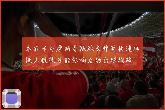 本菲卡与摩纳哥欧冠交锋时快速转换人数很可能影响后场出球线路