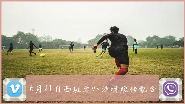 6月21日西班牙vs沙特短传配合