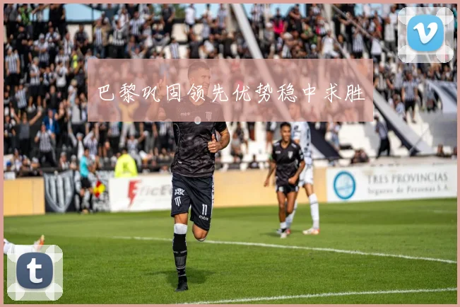 巴黎巩固领先优势稳中求胜