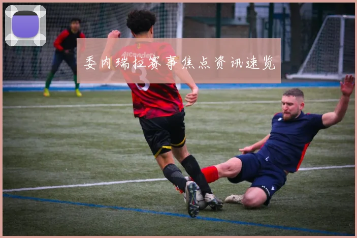 委内瑞拉赛事焦点资讯速览