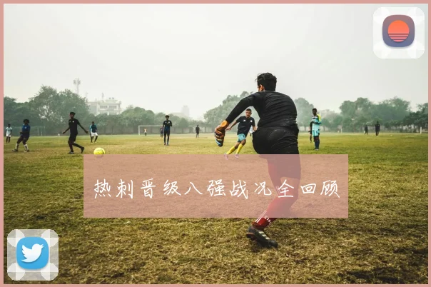 热刺晋级八强战况全回顾