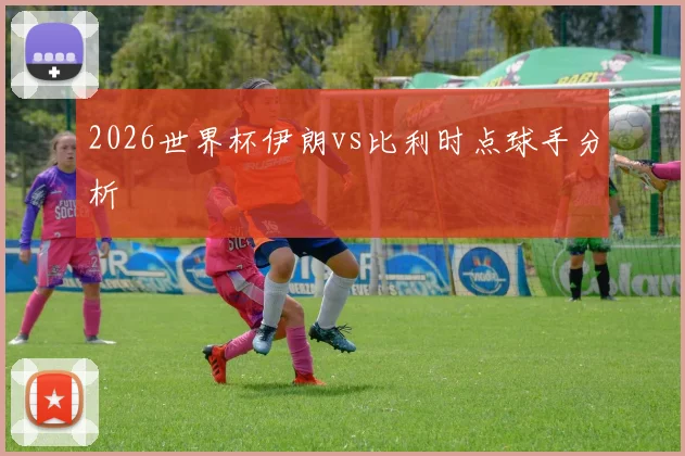 2026世界杯伊朗vs比利时点球手分析