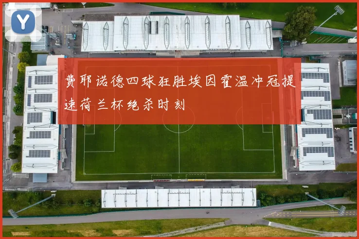 费耶诺德四球狂胜埃因霍温冲冠提速荷兰杯绝杀时刻