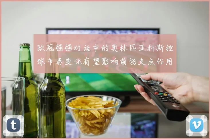 欧冠强强对话中的奥林匹亚科斯控球节奏变化有望影响前场支点作用