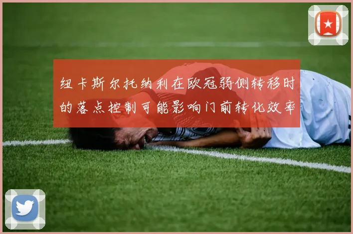 纽卡斯尔托纳利在欧冠弱侧转移时的落点控制可能影响门前转化效率