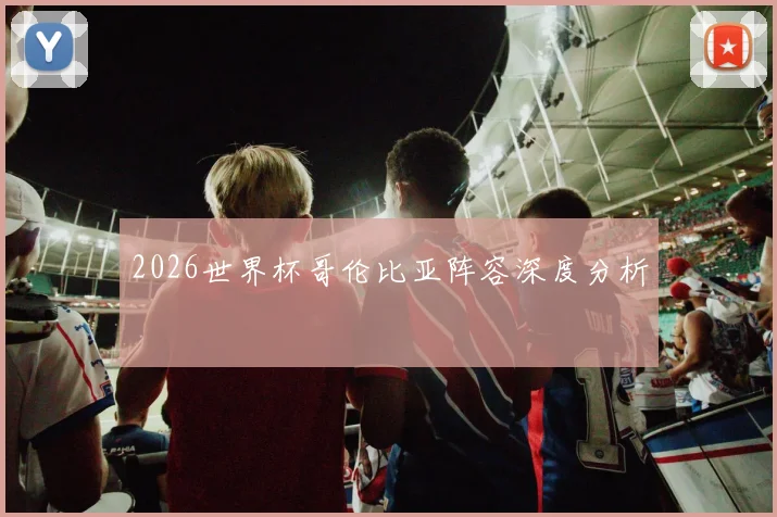 2026世界杯哥伦比亚阵容深度分析