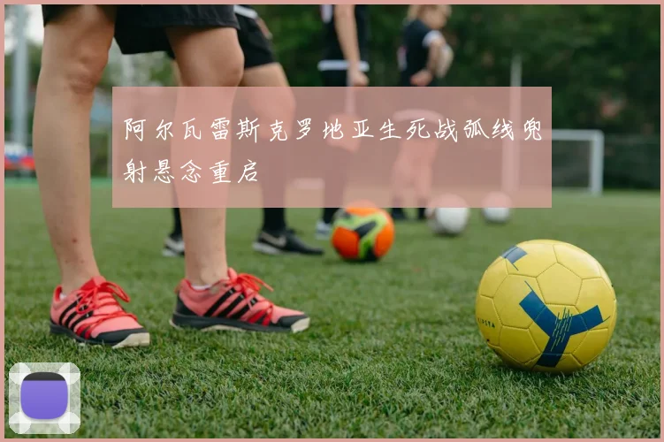 阿尔瓦雷斯克罗地亚生死战弧线兜射悬念重启