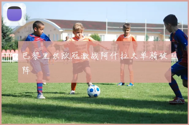 巴黎里尔欧冠激战阿什拉夫单骑破阵