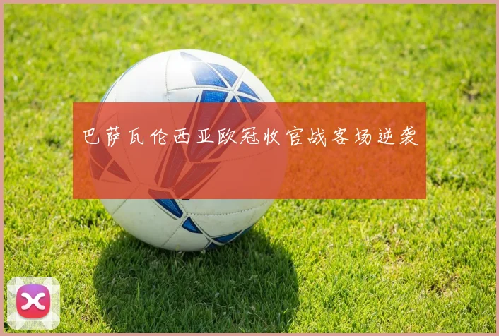巴萨瓦伦西亚欧冠收官战客场逆袭