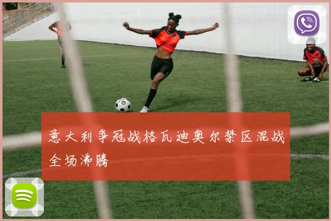 意大利争冠战格瓦迪奥尔禁区混战全场沸腾