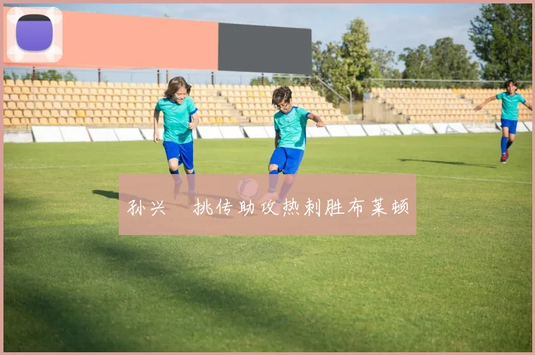 孙兴慜挑传助攻热刺胜布莱顿