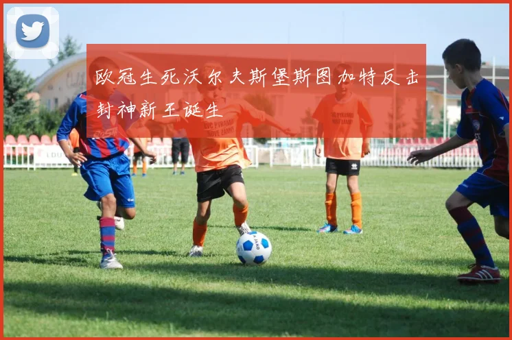 欧冠生死沃尔夫斯堡斯图加特反击封神新王诞生