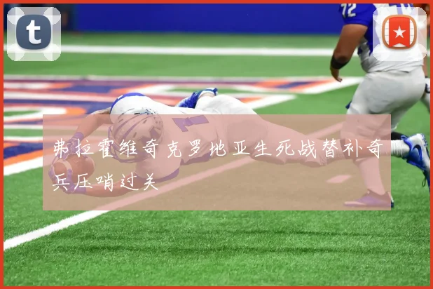 弗拉霍维奇克罗地亚生死战替补奇兵压哨过关