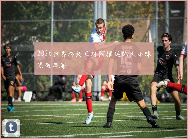 2026世界杯约旦对阿根廷队大小球思路观察