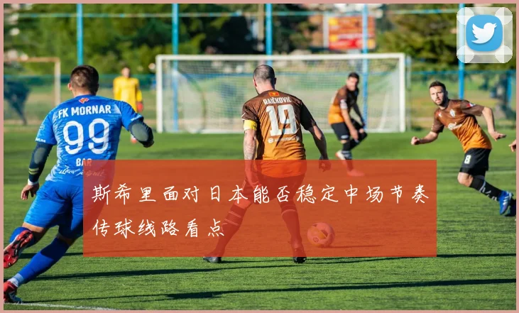 斯希里面对日本能否稳定中场节奏传球线路看点
