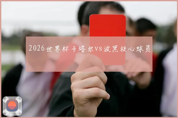 2026世界杯卡塔尔vs波黑核心球员