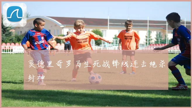 莫德里奇罗马生死战锋线连击绝杀封神