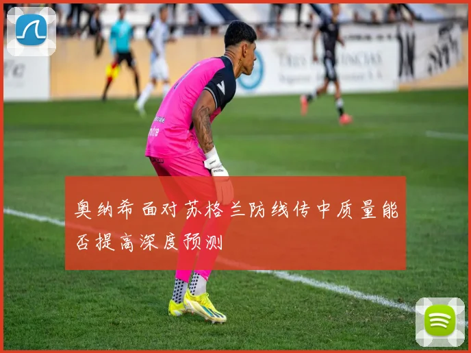 奥纳希面对苏格兰防线传中质量能否提高深度预测