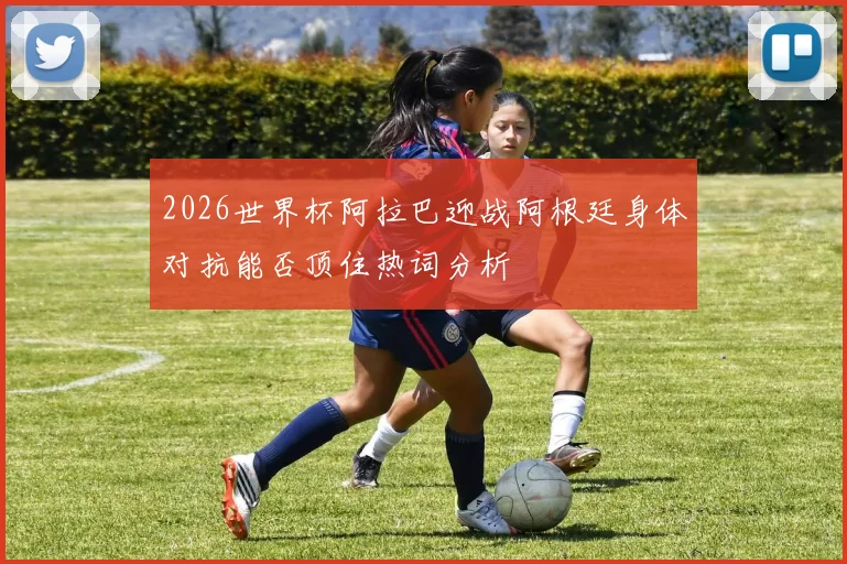 2026世界杯阿拉巴迎战阿根廷身体对抗能否顶住热词分析