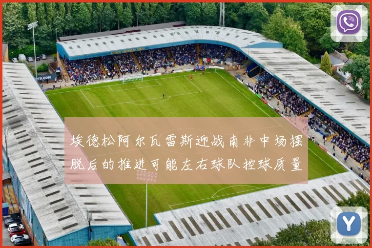 埃德松阿尔瓦雷斯迎战南非中场摆脱后的推进可能左右球队控球质量