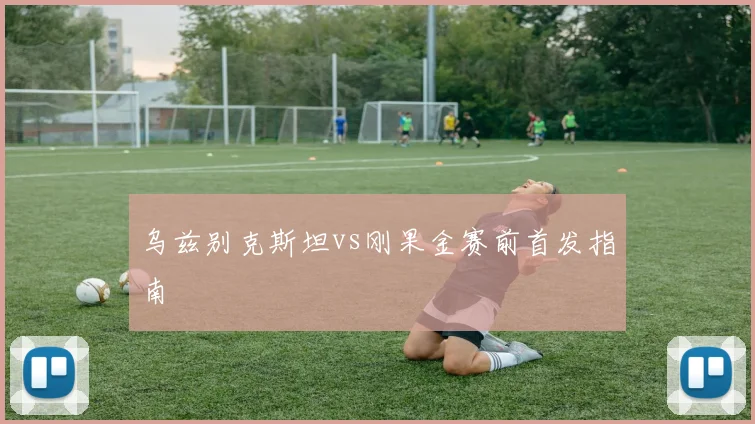 乌兹别克斯坦vs刚果金赛前首发指南