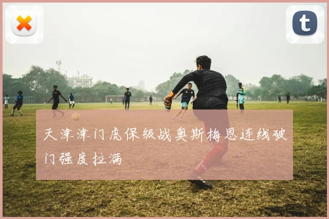 天津津门虎保级战奥斯梅恩连线破门强度拉满