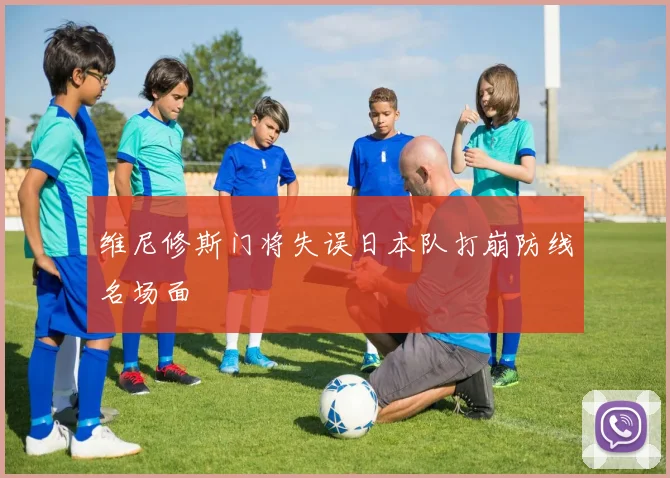 维尼修斯门将失误日本队打崩防线名场面