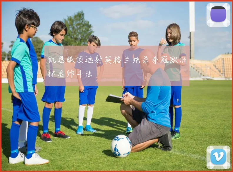 凯恩弧顶远射英格兰绝杀夺冠欧洲杯名帅斗法
