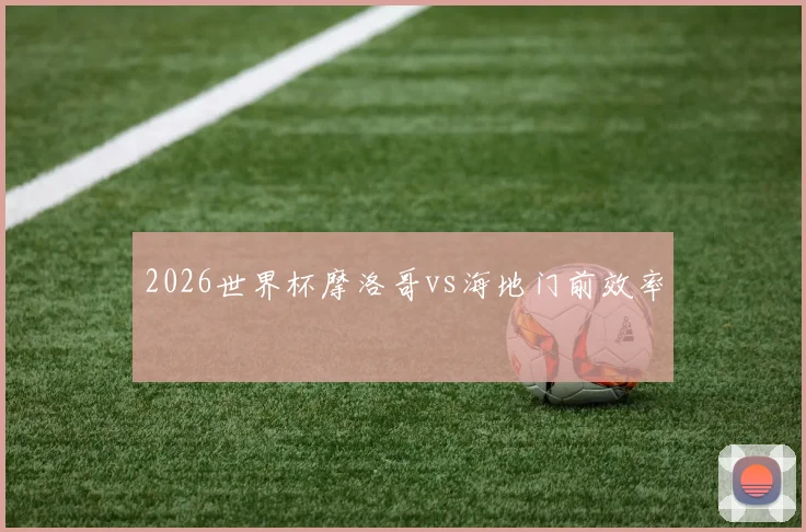2026世界杯摩洛哥vs海地门前效率